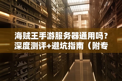 海贼王手游服务器通用吗？深度测评+避坑指南（附专业术语搞笑解读）