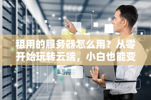 租用的服务器怎么用？从零开始玩转云端，小白也能变大神！