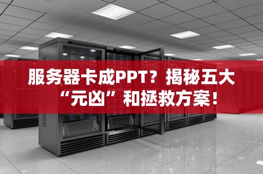 服务器卡成PPT？揭秘五大“元凶”和拯救方案！