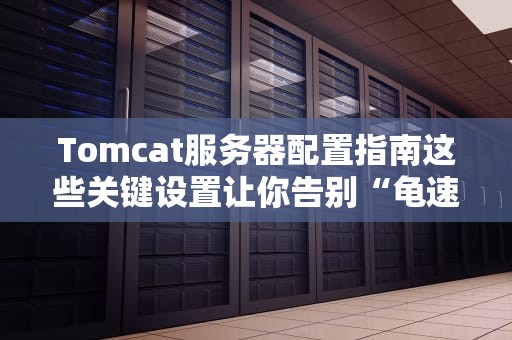 Tomcat服务器配置指南这些关键设置让你告别“龟速”和崩溃！