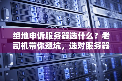 绝地申诉服务器选什么？老司机带你避坑，选对服务器吃鸡不卡顿！