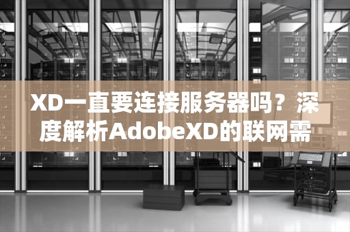 XD一直要连接服务器吗？深度解析AdobeXD的联网需求与优化技巧