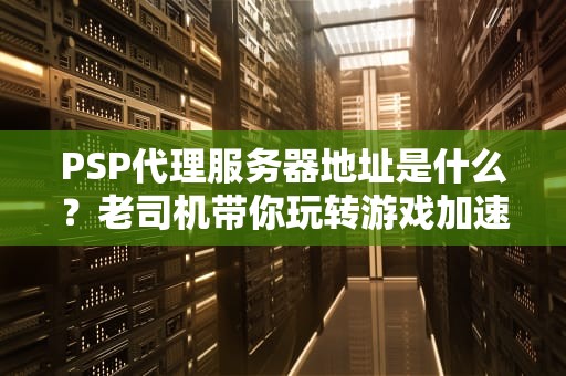 PSP代理服务器地址是什么？老司机带你玩转游戏加速！