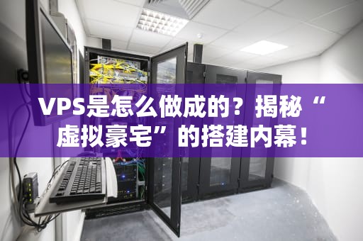 VPS是怎么做成的？揭秘“虚拟豪宅”的搭建内幕！