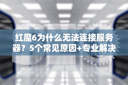 红魔6为什么无法连接服务器？5个常见原因+专业解决方案大揭秘！