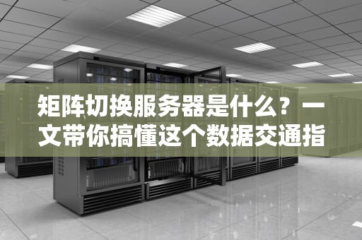矩阵切换服务器是什么？一文带你搞懂这个数据交通指挥官！