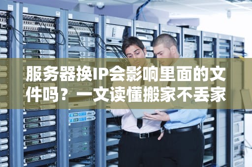 服务器换IP会影响里面的文件吗？一文读懂搬家不丢家具的真相！