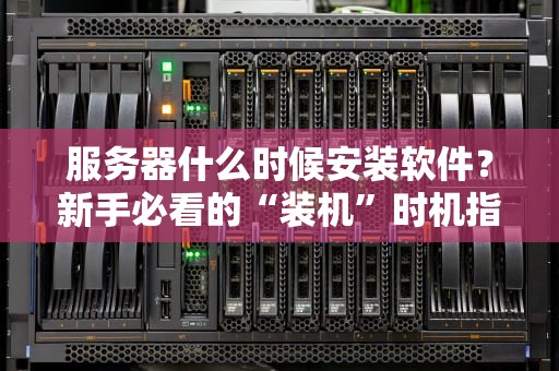 服务器什么时候安装软件？新手必看的“装机”时机指南！