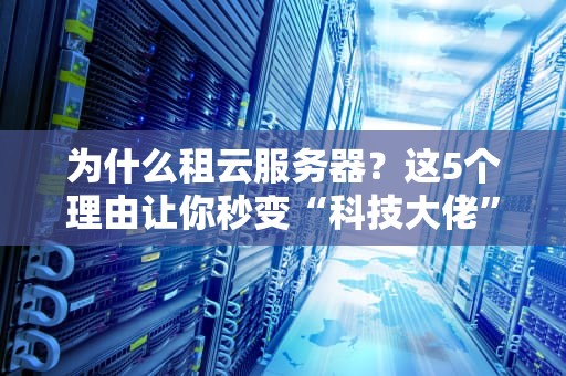 为什么租云服务器？这5个理由让你秒变“科技大佬”！（附真实测评）