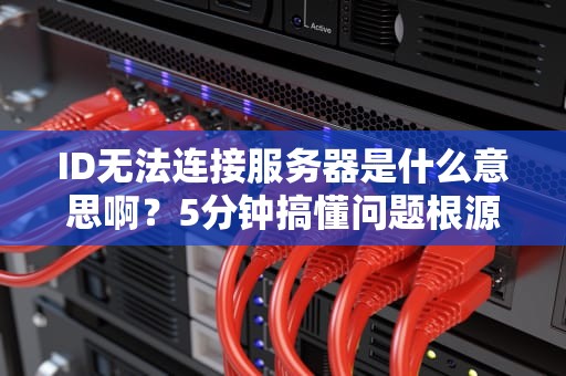 ID无法连接服务器是什么意思啊？5分钟搞懂问题根源+解决方案！