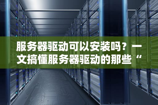 服务器驱动可以安装吗？一文搞懂服务器驱动的那些“坑”与“神操作”！