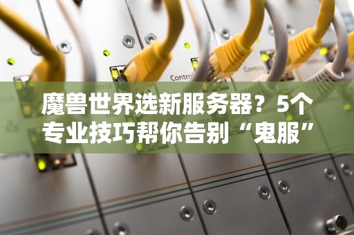 魔兽世界选新服务器？5个专业技巧帮你告别“鬼服”噩梦！