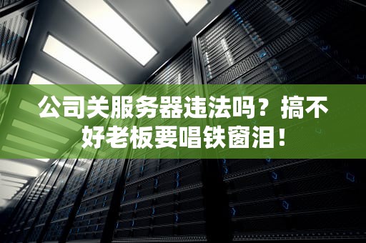 公司关服务器违法吗？搞不好老板要唱铁窗泪！
