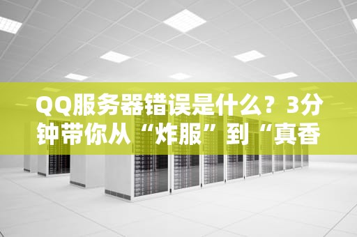 QQ服务器错误是什么？3分钟带你从“炸服”到“真香”的硬核科普！