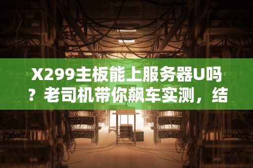 X299主板能上服务器U吗？老司机带你飙车实测，结果有点意外！
