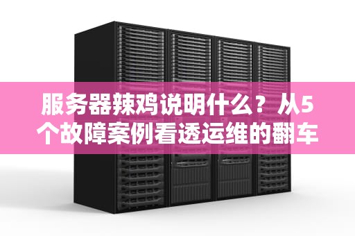 服务器辣鸡说明什么？从5个故障案例看透运维的翻车现场！
