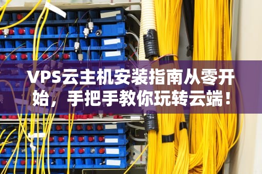 VPS云主机安装指南从零开始，手把手教你玩转云端！