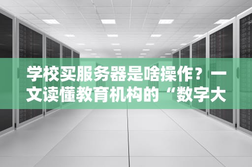 学校买服务器是啥操作？一文读懂教育机构的“数字大脑”选购指南！