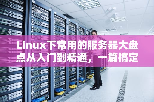 Linux下常用的服务器大盘点从入门到精通，一篇搞定！