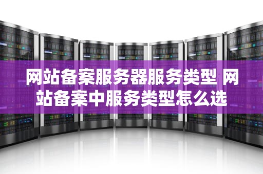 网站备案服务器服务类型 网站备案中服务类型怎么选
