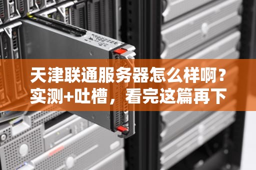 天津联通服务器怎么样啊？实测+吐槽，看完这篇再下单！