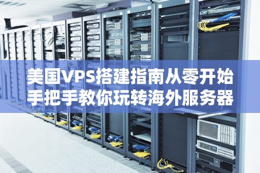 美国VPS搭建指南从零开始手把手教你玩转海外服务器！