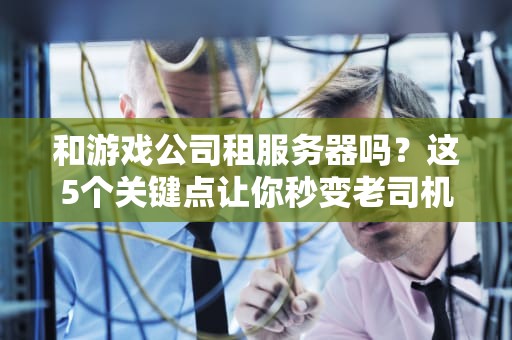 和游戏公司租服务器吗？这5个关键点让你秒变老司机！
