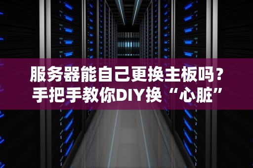 服务器能自己更换主板吗？手把手教你DIY换“心脏”，但小心别“炸机”！