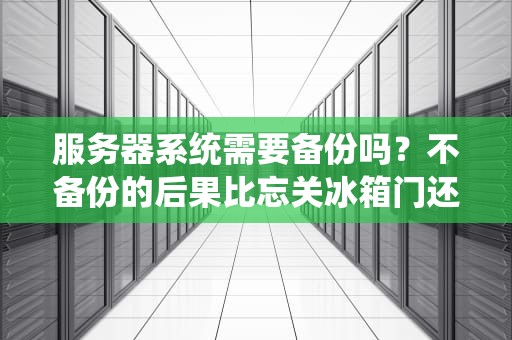 服务器系统需要备份吗？不备份的后果比忘关冰箱门还可怕！