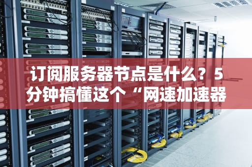 订阅服务器节点是什么？5分钟搞懂这个“网速加速器”！（附真实测评）