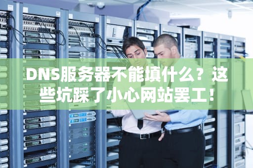 DNS服务器不能填什么？这些坑踩了小心网站罢工！