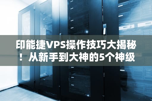 印能捷VPS操作技巧大揭秘！从新手到大神的5个神级操作