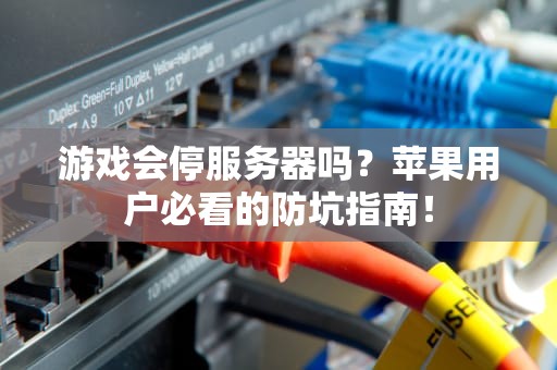 游戏会停服务器吗？苹果用户必看的防坑指南！
