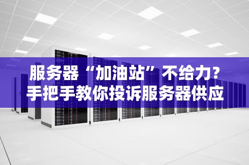 服务器“加油站”不给力？手把手教你投诉服务器供应商的正确姿势！