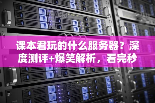课本君玩的什么服务器？深度测评+爆笑解析，看完秒变老司机！