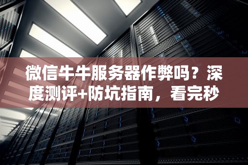 微信牛牛服务器作弊吗？深度测评+防坑指南，看完秒变游戏大神！