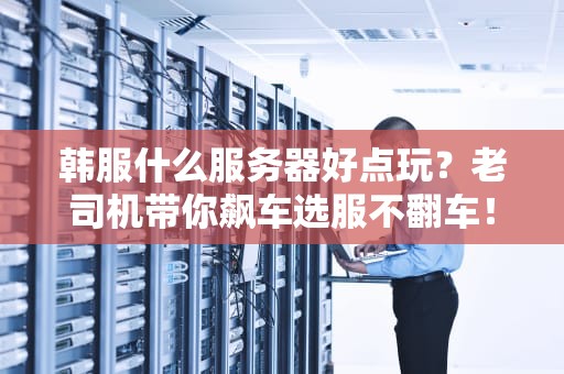 韩服什么服务器好点玩？老司机带你飙车选服不翻车！
