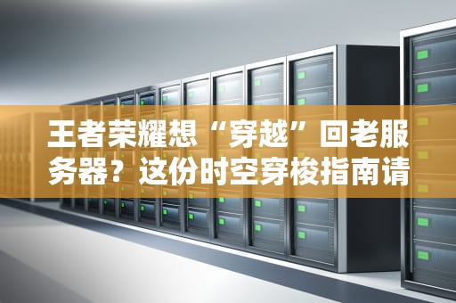王者荣耀想“穿越”回老服务器？这份时空穿梭指南请收好！