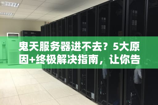 鬼天服务器进不去？5大原因+终极解决指南，让你告别404绝望！