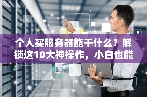 个人买服务器能干什么？解锁这10大神操作，小白也能变极客！