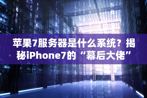苹果7服务器是什么系统？揭秘iPhone7的“幕后大佬”真相！