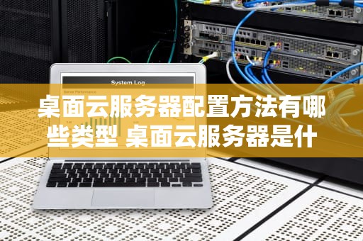 桌面云服务器配置方法有哪些类型 桌面云服务器是什么