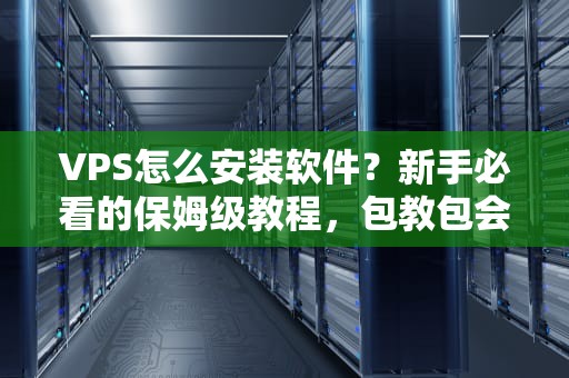 VPS怎么安装软件？新手必看的保姆级教程，包教包会！