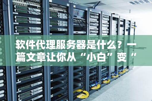 软件代理服务器是什么？一篇文章让你从“小白”变“大神”！