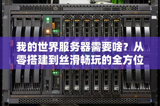 我的世界服务器需要啥？从零搭建到丝滑畅玩的全方位指南！