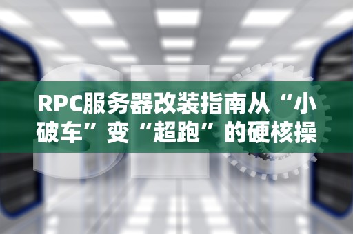 RPC服务器改装指南从“小破车”变“超跑”的硬核操作！