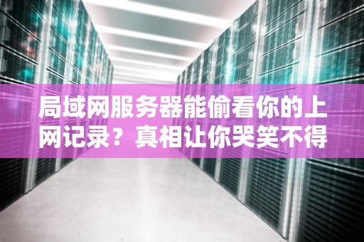 局域网服务器能偷看你的上网记录？真相让你哭笑不得！