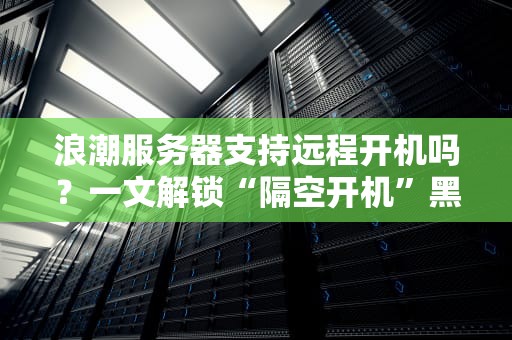 浪潮服务器支持远程开机吗？一文解锁“隔空开机”黑科技！