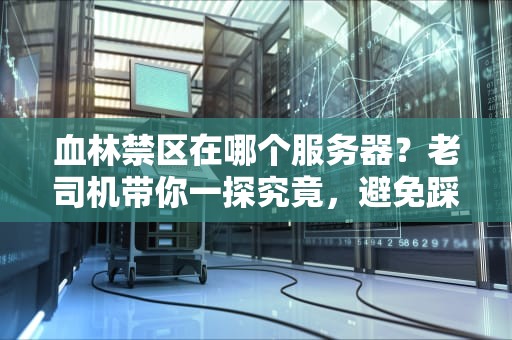 血林禁区在哪个服务器？老司机带你一探究竟，避免踩雷！