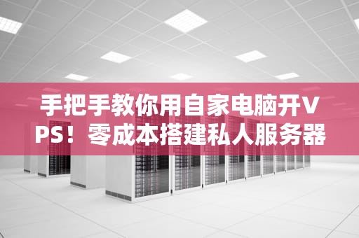 手把手教你用自家电脑开VPS！零成本搭建私人服务器，小白也能秒变极客
